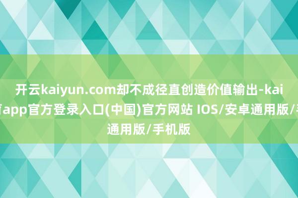 开云kaiyun.com却不成径直创造价值输出-kai云体育app官方登录入口(中国)官方网站 IOS/安卓通用版/手机版