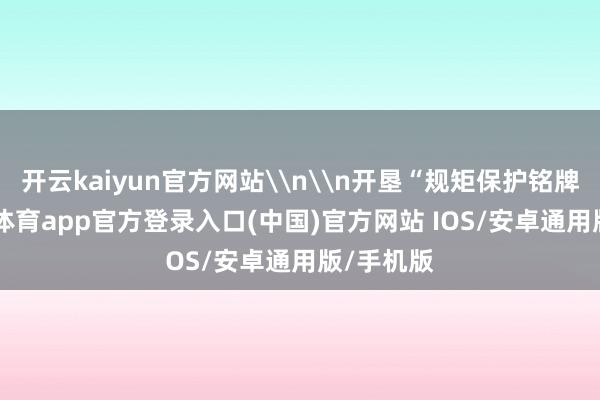 开云kaiyun官方网站\n\n开垦“规矩保护铭牌”-kai云体育app官方登录入口(中国)官方网站 IOS/安卓通用版/手机版