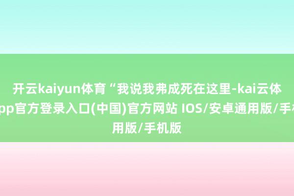开云kaiyun体育“我说我弗成死在这里-kai云体育app官方登录入口(中国)官方网站 IOS/安卓通用版/手机版