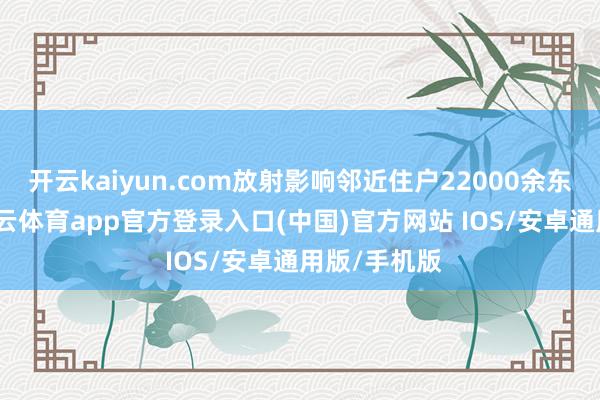 开云kaiyun.com放射影响邻近住户22000余东说念主-kai云体育app官方登录入口(中国)官方网站 IOS/安卓通用版/手机版