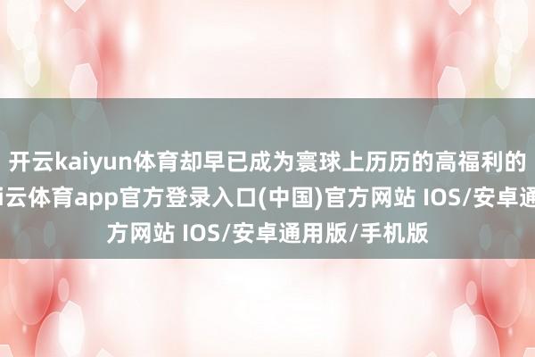 开云kaiyun体育却早已成为寰球上历历的高福利的推崇国度-kai云体育app官方登录入口(中国)官方网站 IOS/安卓通用版/手机版