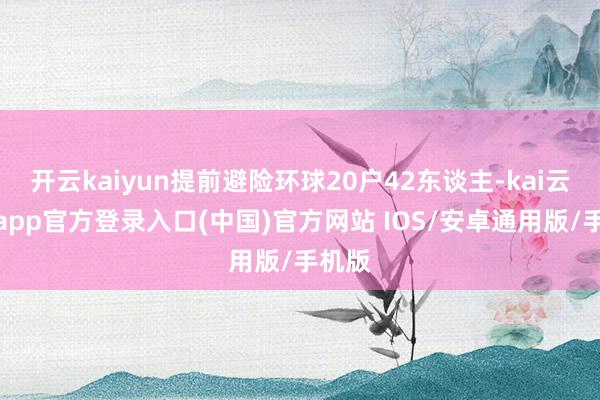开云kaiyun提前避险环球20户42东谈主-kai云体育app官方登录入口(中国)官方网站 IOS/安卓通用版/手机版