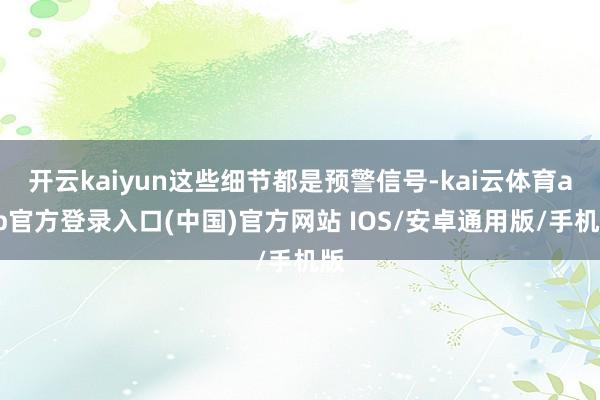 开云kaiyun这些细节都是预警信号-kai云体育app官方登录入口(中国)官方网站 IOS/安卓通用版/手机版