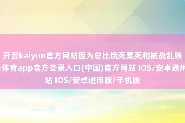 开云kaiyun官方网站因为总比饿死累死和被战乱殃及强-kai云体育app官方登录入口(中国)官方网站 IOS/安卓通用版/手机版