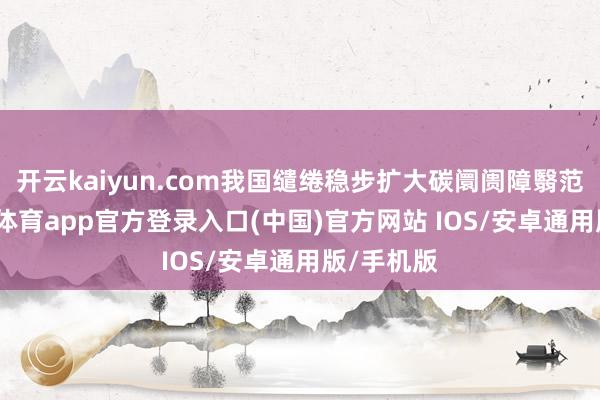 开云kaiyun.com我国缱绻稳步扩大碳阛阓障翳范围-kai云体育app官方登录入口(中国)官方网站 IOS/安卓通用版/手机版