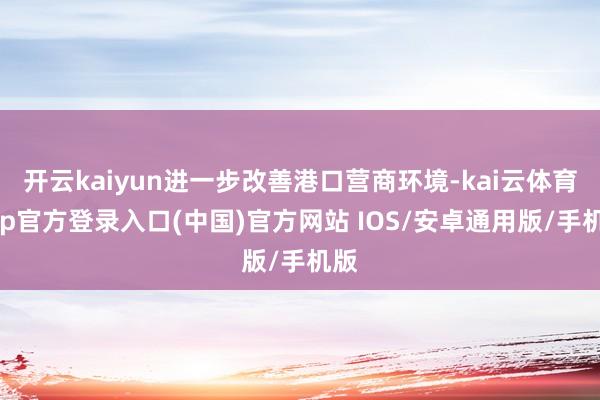 开云kaiyun进一步改善港口营商环境-kai云体育app官方登录入口(中国)官方网站 IOS/安卓通用版/手机版