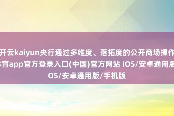 开云kaiyun央行通过多维度、落拓度的公开商场操作-kai云体育app官方登录入口(中国)官方网站 IOS/安卓通用版/手机版