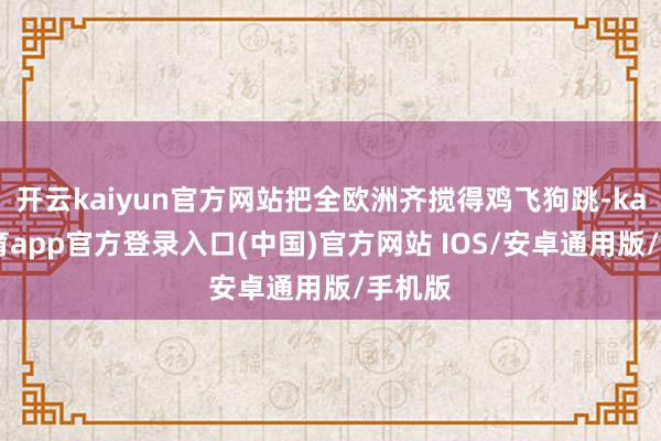 开云kaiyun官方网站把全欧洲齐搅得鸡飞狗跳-kai云体育app官方登录入口(中国)官方网站 IOS/安卓通用版/手机版