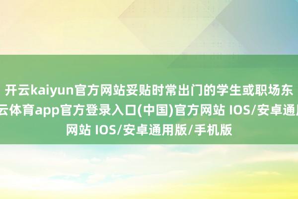开云kaiyun官方网站妥贴时常出门的学生或职场东谈主士-kai云体育app官方登录入口(中国)官方网站 IOS/安卓通用版/手机版