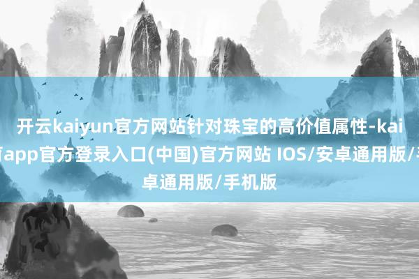 开云kaiyun官方网站针对珠宝的高价值属性-kai云体育app官方登录入口(中国)官方网站 IOS/安卓通用版/手机版