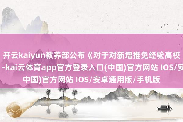 开云kaiyun教养部公布《对于对新增推免经验高校给予备案的示知》-kai云体育app官方登录入口(中国)官方网站 IOS/安卓通用版/手机版