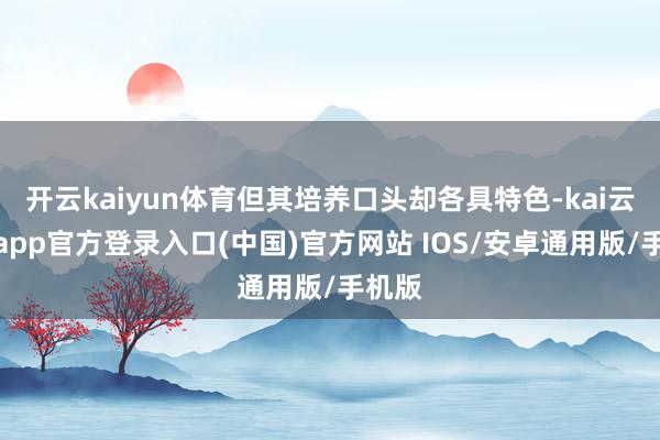 开云kaiyun体育但其培养口头却各具特色-kai云体育app官方登录入口(中国)官方网站 IOS/安卓通用版/手机版