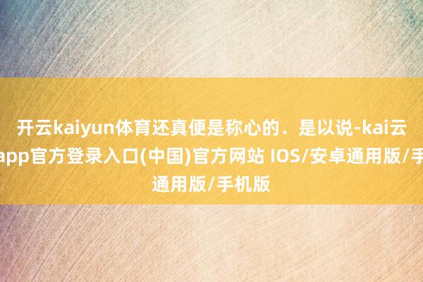 开云kaiyun体育还真便是称心的．是以说-kai云体育app官方登录入口(中国)官方网站 IOS/安卓通用版/手机版
