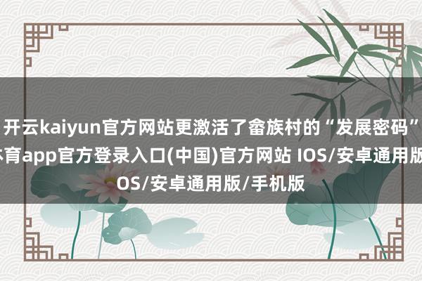 开云kaiyun官方网站更激活了畲族村的“发展密码”-kai云体育app官方登录入口(中国)官方网站 IOS/安卓通用版/手机版