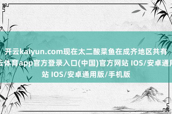 开云kaiyun.com现在太二酸菜鱼在成齐地区共有2家店-kai云体育app官方登录入口(中国)官方网站 IOS/安卓通用版/手机版