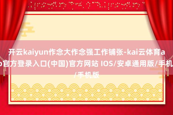 开云kaiyun作念大作念强工作铺张-kai云体育app官方登录入口(中国)官方网站 IOS/安卓通用版/手机版