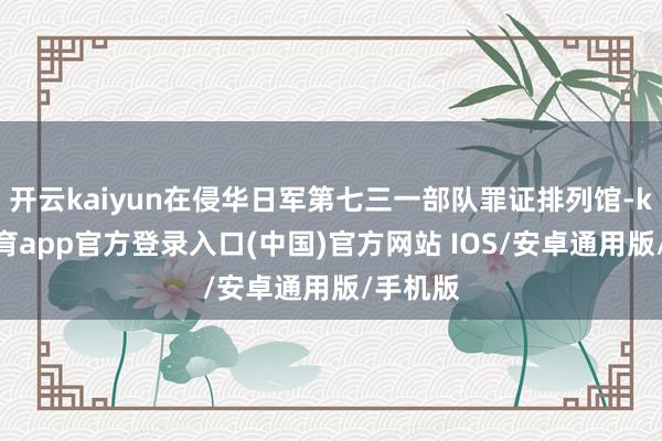 开云kaiyun在侵华日军第七三一部队罪证排列馆-kai云体育app官方登录入口(中国)官方网站 IOS/安卓通用版/手机版