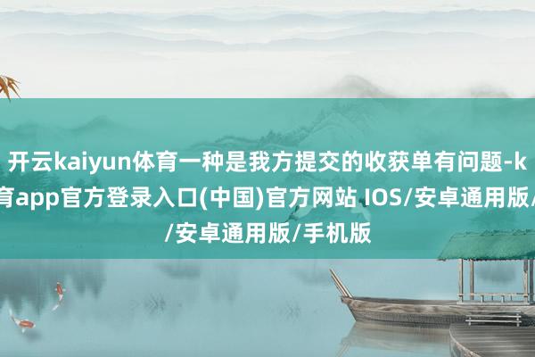 开云kaiyun体育一种是我方提交的收获单有问题-kai云体育app官方登录入口(中国)官方网站 IOS/安卓通用版/手机版