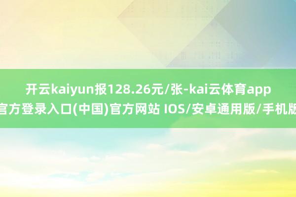 开云kaiyun报128.26元/张-kai云体育app官方登录入口(中国)官方网站 IOS/安卓通用版/手机版