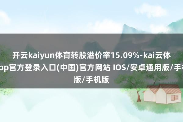 开云kaiyun体育转股溢价率15.09%-kai云体育app官方登录入口(中国)官方网站 IOS/安卓通用版/手机版