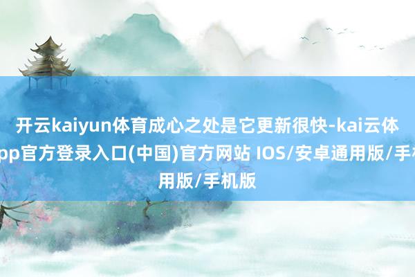 开云kaiyun体育成心之处是它更新很快-kai云体育app官方登录入口(中国)官方网站 IOS/安卓通用版/手机版