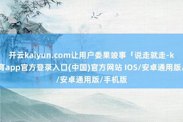 开云kaiyun.com让用户委果竣事「说走就走-kai云体育app官方登录入口(中国)官方网站 IOS/安卓通用版/手机版