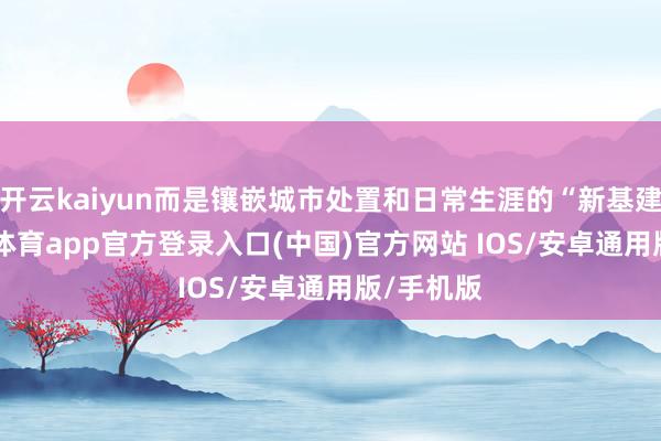 开云kaiyun而是镶嵌城市处置和日常生涯的“新基建”-kai云体育app官方登录入口(中国)官方网站 IOS/安卓通用版/手机版