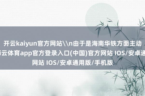 开云kaiyun官方网站\n由于是海南华铁方面主动提倡解约-kai云体育app官方登录入口(中国)官方网站 IOS/安卓通用版/手机版