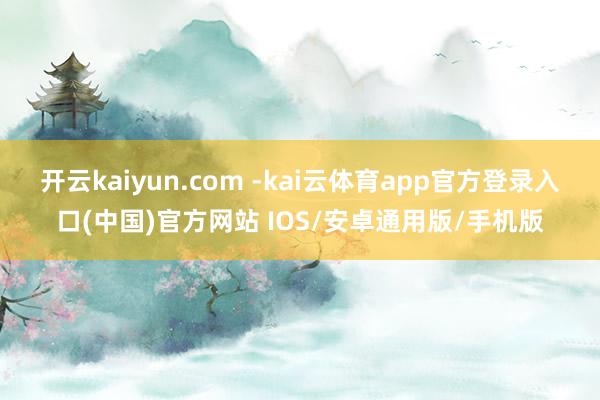 开云kaiyun.com -kai云体育app官方登录入口(中国)官方网站 IOS/安卓通用版/手机版