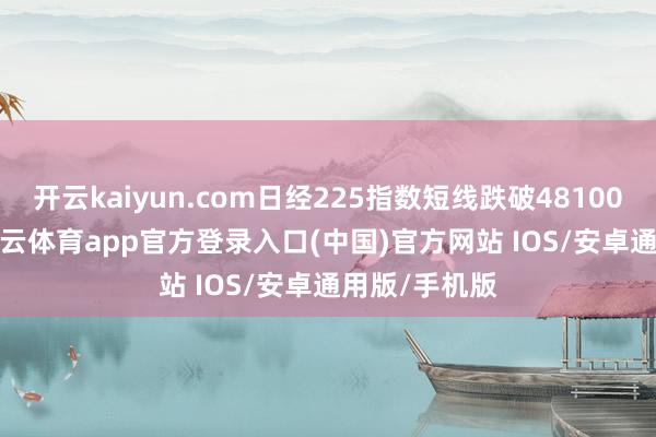 开云kaiyun.com日经225指数短线跌破48100.00关隘-kai云体育app官方登录入口(中国)官方网站 IOS/安卓通用版/手机版