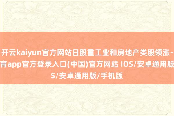 开云kaiyun官方网站日股重工业和房地产类股领涨-kai云体育app官方登录入口(中国)官方网站 IOS/安卓通用版/手机版