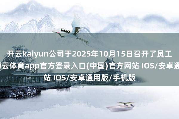 开云kaiyun公司于2025年10月15日召开了员工代表大会-kai云体育app官方登录入口(中国)官方网站 IOS/安卓通用版/手机版