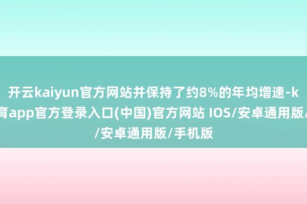 开云kaiyun官方网站并保持了约8%的年均增速-kai云体育app官方登录入口(中国)官方网站 IOS/安卓通用版/手机版