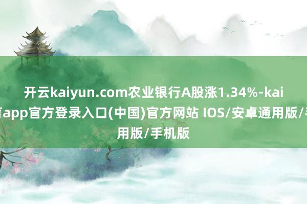 开云kaiyun.com农业银行A股涨1.34%-kai云体育app官方登录入口(中国)官方网站 IOS/安卓通用版/手机版