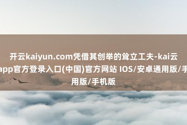 开云kaiyun.com凭借其创举的耸立工夫-kai云体育app官方登录入口(中国)官方网站 IOS/安卓通用版/手机版