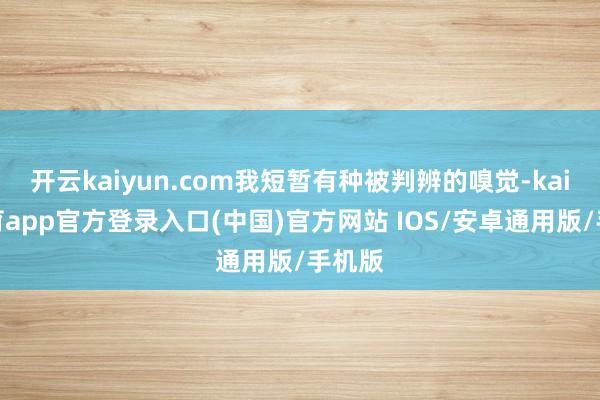 开云kaiyun.com我短暂有种被判辨的嗅觉-kai云体育app官方登录入口(中国)官方网站 IOS/安卓通用版/手机版