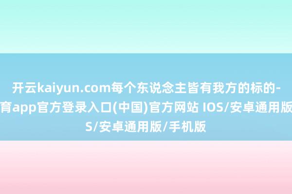 开云kaiyun.com每个东说念主皆有我方的标的-kai云体育app官方登录入口(中国)官方网站 IOS/安卓通用版/手机版