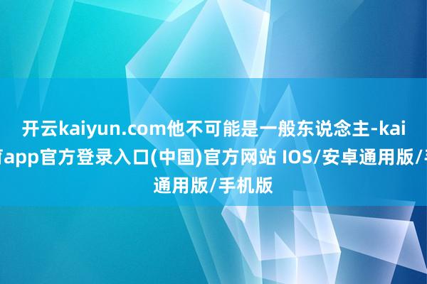 开云kaiyun.com他不可能是一般东说念主-kai云体育app官方登录入口(中国)官方网站 IOS/安卓通用版/手机版