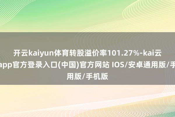 开云kaiyun体育转股溢价率101.27%-kai云体育app官方登录入口(中国)官方网站 IOS/安卓通用版/手机版