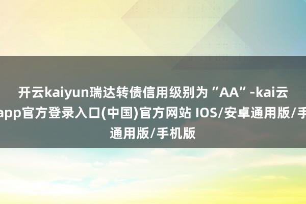 开云kaiyun瑞达转债信用级别为“AA”-kai云体育app官方登录入口(中国)官方网站 IOS/安卓通用版/手机版