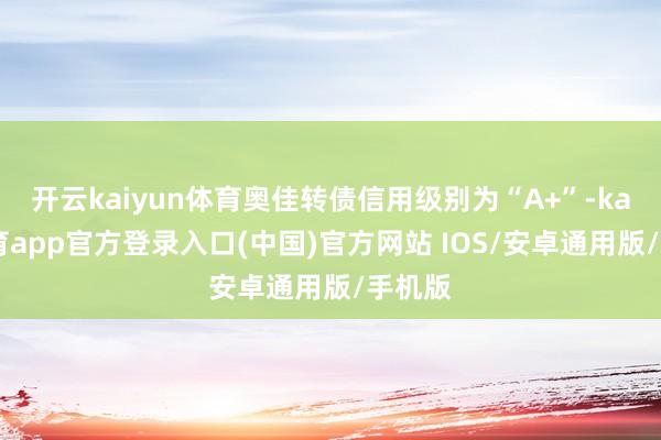 开云kaiyun体育奥佳转债信用级别为“A+”-kai云体育app官方登录入口(中国)官方网站 IOS/安卓通用版/手机版