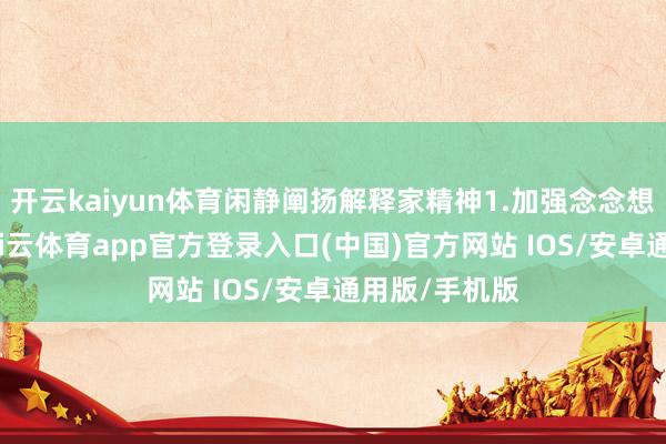 开云kaiyun体育闲静阐扬解释家精神1.加强念念想政治解释-kai云体育app官方登录入口(中国)官方网站 IOS/安卓通用版/手机版