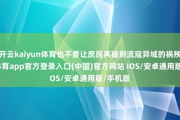开云kaiyun体育也不要让庶民再碰到流寇异域的祸殃-kai云体育app官方登录入口(中国)官方网站 IOS/安卓通用版/手机版