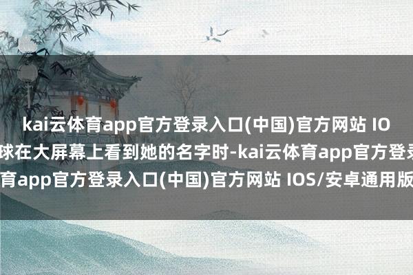 kai云体育app官方登录入口(中国)官方网站 IOS/安卓通用版/手机版环球在大屏幕上看到她的名字时-kai云体育app官方登录入口(中国)官方网站 IOS/安卓通用版/手机版