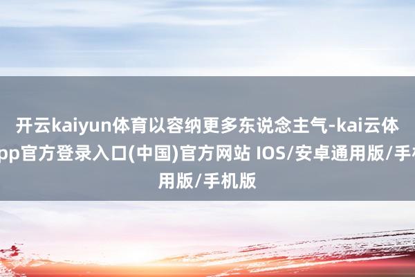 开云kaiyun体育以容纳更多东说念主气-kai云体育app官方登录入口(中国)官方网站 IOS/安卓通用版/手机版