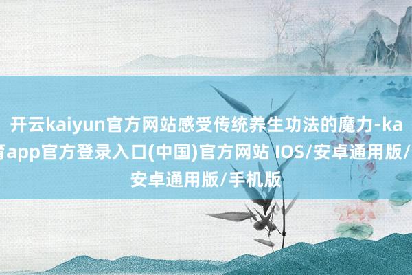 开云kaiyun官方网站感受传统养生功法的魔力-kai云体育app官方登录入口(中国)官方网站 IOS/安卓通用版/手机版