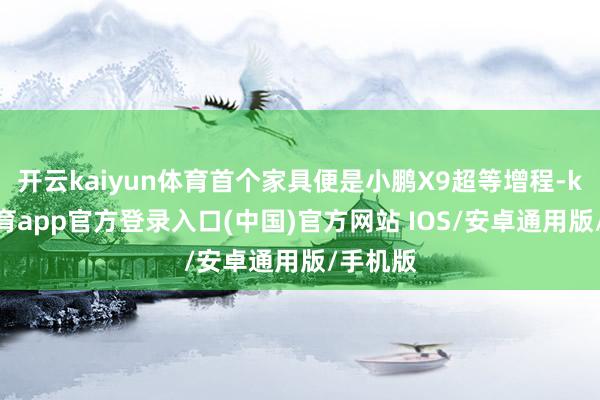 开云kaiyun体育首个家具便是小鹏X9超等增程-kai云体育app官方登录入口(中国)官方网站 IOS/安卓通用版/手机版
