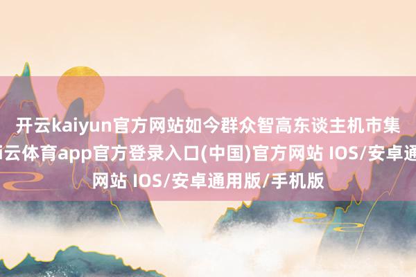 开云kaiyun官方网站　　如今群众智高东谈主机市集增长乏力-kai云体育app官方登录入口(中国)官方网站 IOS/安卓通用版/手机版