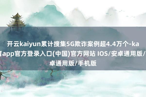 开云kaiyun累计搜集5G欺诈案例超4.4万个-kai云体育app官方登录入口(中国)官方网站 IOS/安卓通用版/手机版