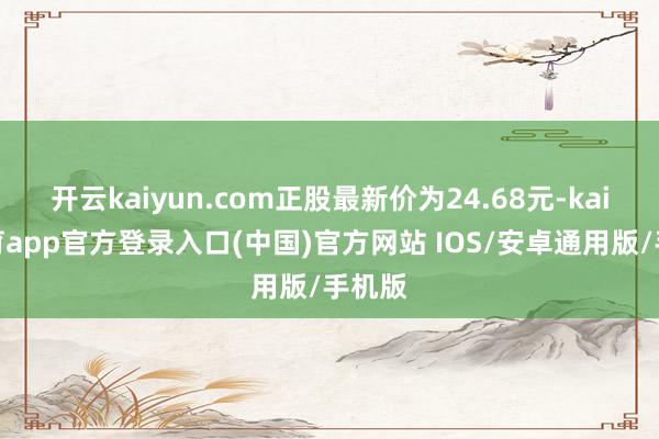 开云kaiyun.com正股最新价为24.68元-kai云体育app官方登录入口(中国)官方网站 IOS/安卓通用版/手机版